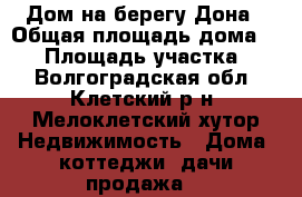 Дом на берегу Дона › Общая площадь дома ­ 26 › Площадь участка ­ 9 - Волгоградская обл., Клетский р-н, Мелоклетский хутор Недвижимость » Дома, коттеджи, дачи продажа   
